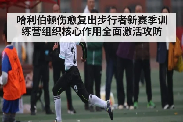 哈利伯顿伤愈复出步行者新赛季训练营组织核心作用全面激活攻防