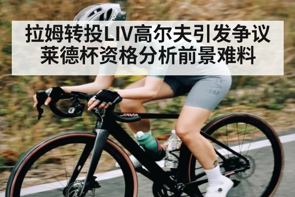 拉姆转投LIV高尔夫引发争议 莱德杯资格分析前景难料