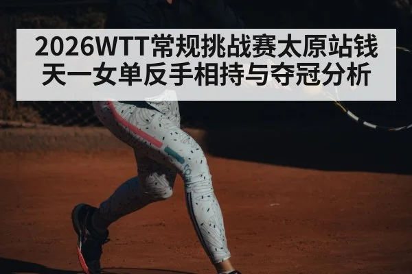 2026WTT常规挑战赛太原站钱天一女单反手相持与夺冠分析